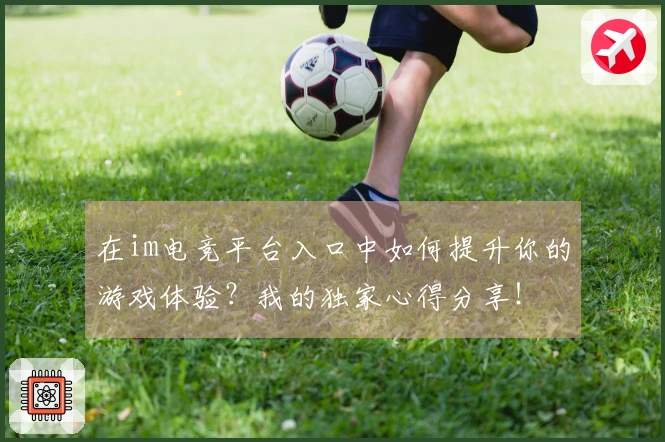 在im电竞平台入口中如何提升你的游戏体验？我的独家心得分享！
