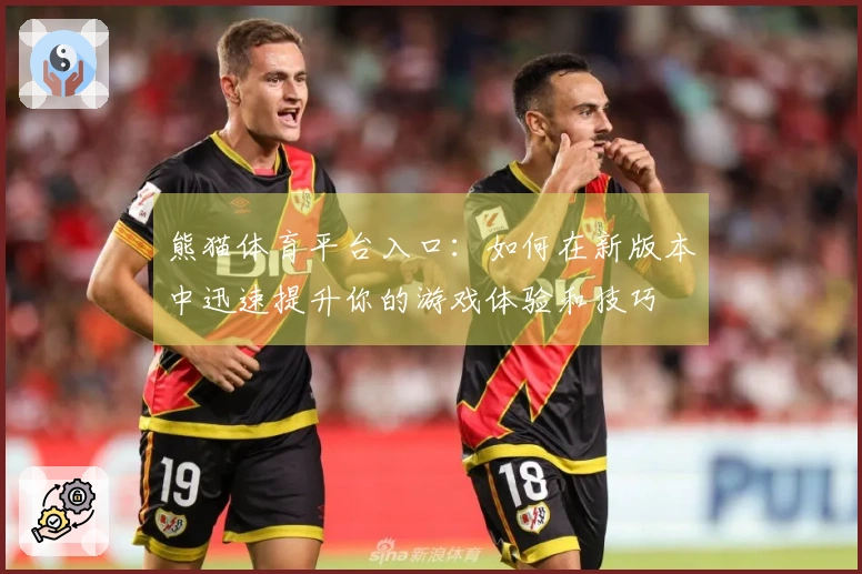 熊猫体育平台入口：如何在新版本中迅速提升你的游戏体验和技巧