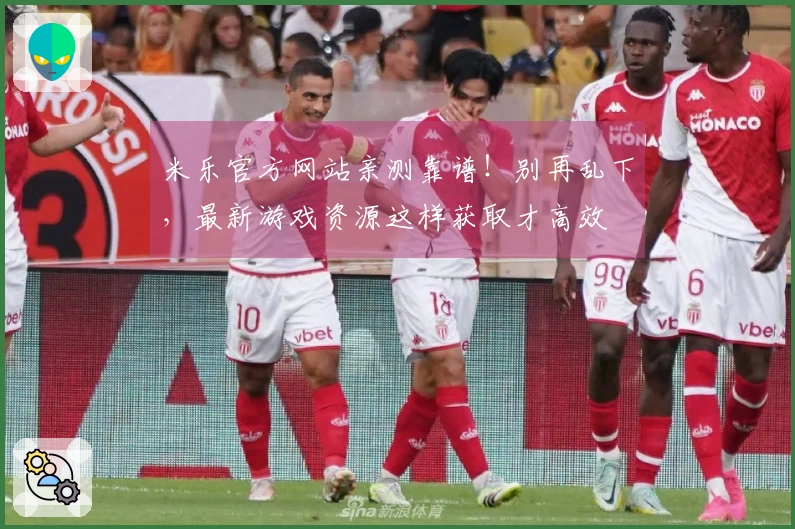 米乐官方网站亲测靠谱！别再乱下，最新游戏资源这样获取才高效
