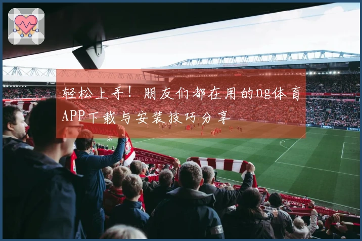 轻松上手！朋友们都在用的ng体育APP下载与安装技巧分享