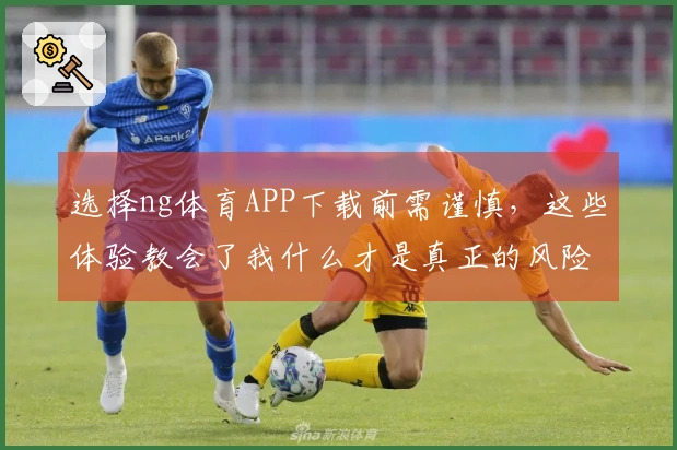 选择ng体育APP下载前需谨慎，这些体验教会了我什么才是真正的风险与收益