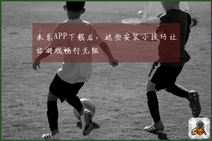 米乐APP下载后，这些安装小技巧让你游戏畅行无阻