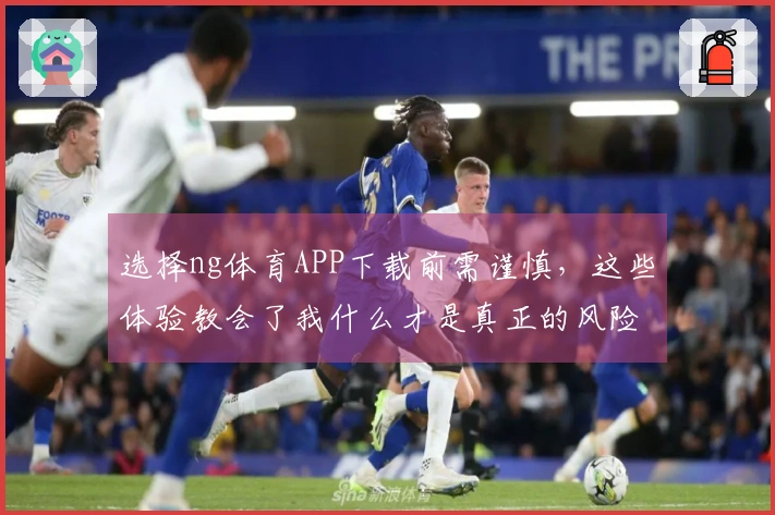 选择ng体育APP下载前需谨慎，这些体验教会了我什么才是真正的风险与收益