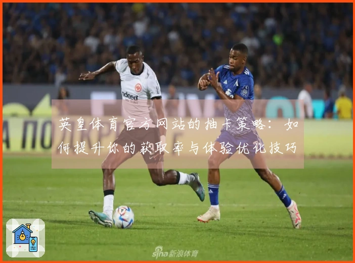 英皇体育官方网站的抽卡策略：如何提升你的获取率与体验优化技巧