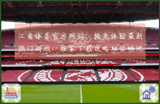 江南体育官方网站：抢先体验最新热门游戏，独家下载攻略助你畅玩无忧！