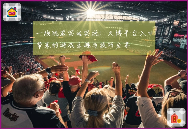 一线玩家实话实说：火博平台入口带来的游戏乐趣与技巧分享