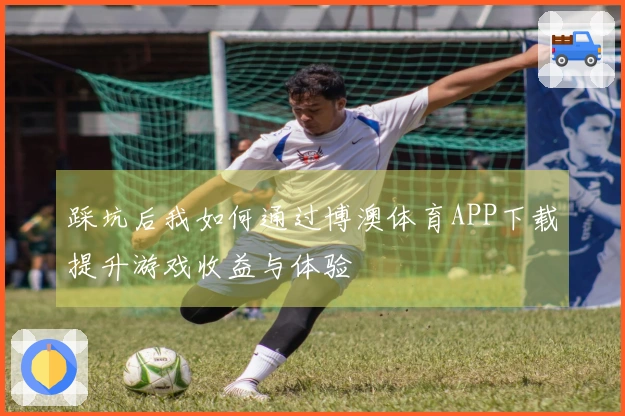 踩坑后我如何通过博澳体育APP下载提升游戏收益与体验