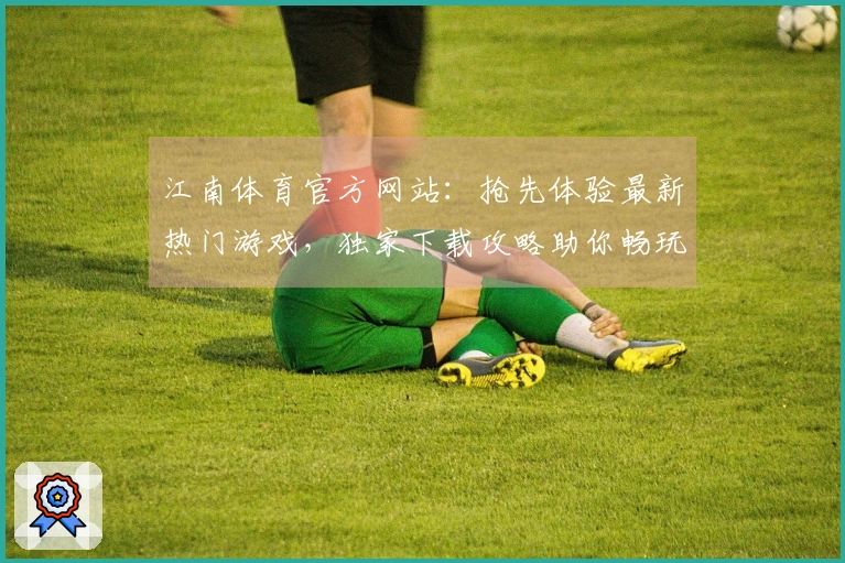 江南体育官方网站：抢先体验最新热门游戏，独家下载攻略助你畅玩无忧！