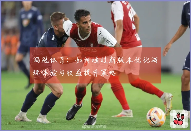 满冠体育:如何通过新版本优化游玩体验与收益提升策略