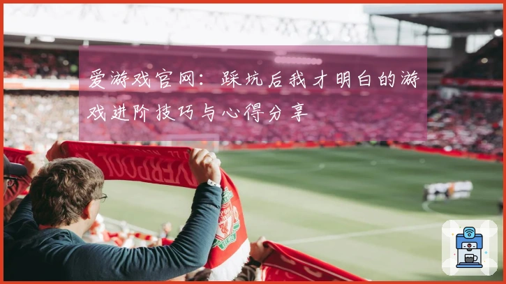 爱游戏官网：踩坑后我才明白的游戏进阶技巧与心得分享