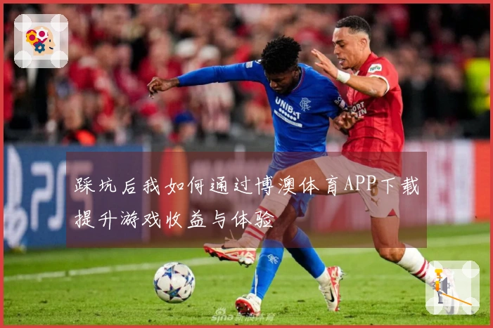 踩坑后我如何通过博澳体育APP下载提升游戏收益与体验