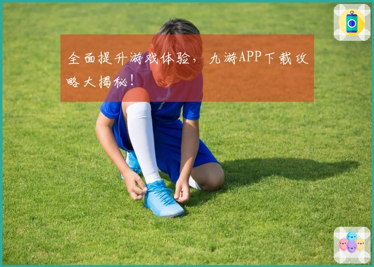 全面提升游戏体验，九游APP下载攻略大揭秘！