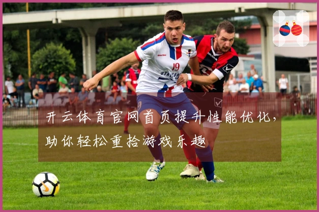 开云体育官网首页提升性能优化,助你轻松重拾游戏乐趣