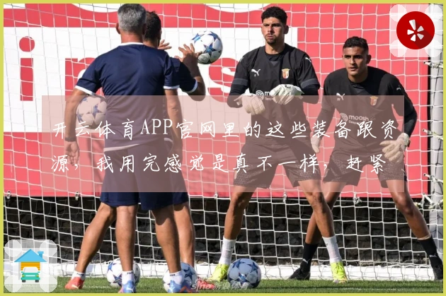 开云体育APP官网里的这些装备跟资源，我用完感觉是真不一样，赶紧来看看！