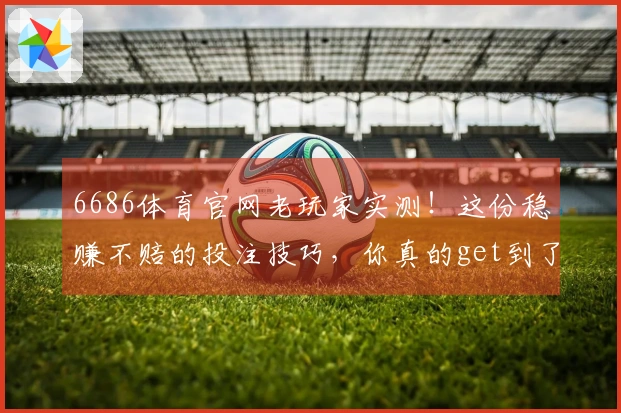 6686体育官网老玩家实测！这份稳赚不赔的投注技巧，你真的get到了吗？