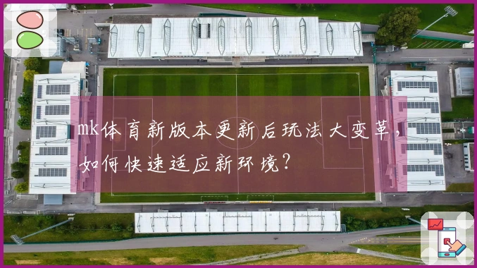 mk体育新版本更新后玩法大变革,如何快速适应新环境?