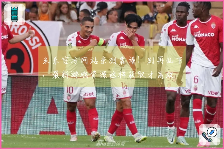 米乐官方网站亲测靠谱！别再乱下，最新游戏资源这样获取才高效